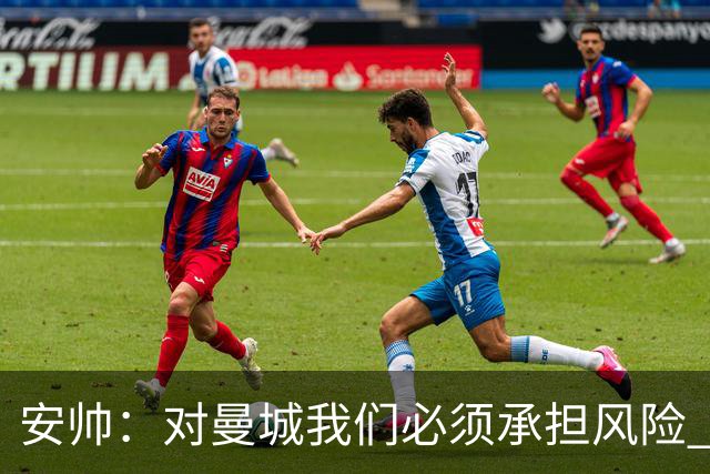 安帅：对曼城我们必须承担风险 皇马有能力逆转